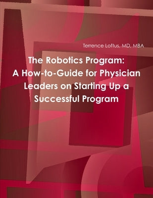 The Robotics Program: A How-to-Guide for Physician Leaders on Starting Up a Successful Program by Loftus, Mba