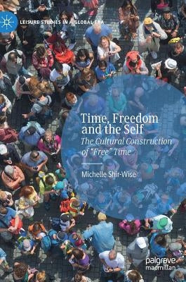 Time, Freedom and the Self: The Cultural Construction of "Free" Time by Shir-Wise, Michelle