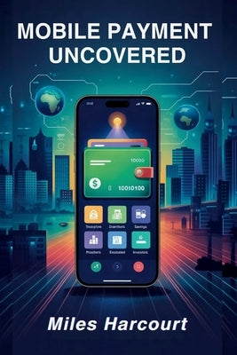 Mobile Payment Uncovered: A Deep Dive into the Global Digital Payment Revolution That's Changing How We Pay, Save, and Live by Harcourt, Miles