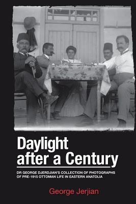 Daylight After a Century: Dr. George Djerdjian's Collection of Photographs of pre-1915 Ottoman Life in Eastern Anatolia by Jerjian, George