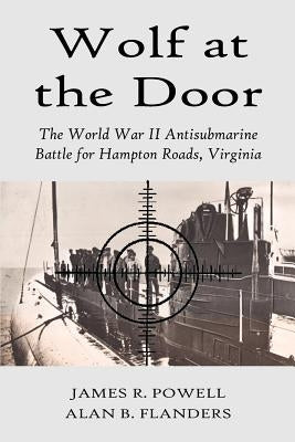 Wolf at the Door: The World War II Antisubmarine Battle for Hampton Roads, Virginia by Powell, James R.