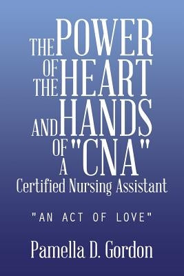 The Power of the Heart and Hands of a Cnacertified Nursing Assistant: An Act of Love by Gordon, Pamella D.