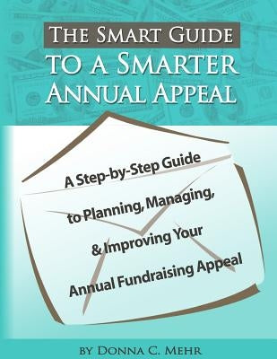 The Smart Guide to a Smarter Annual Appeal: A Step-By-Step Guide to Planning, Managing, and Improving Your Annual Fundraising Appeal by Mehr, Donna C.