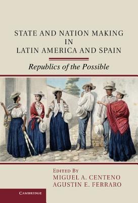 State and Nation Making in Latin America and Spain: Volume 1 by Centeno, Miguel A.