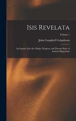 Isis Revelata: An Inquiry Into the Origin, Progress, and Present State of Animal Magnetism; Volume 1 by Colquhoun, John Campbell