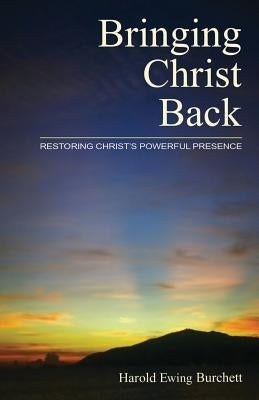 Bringing Christ Back: Restoring Christ's Powerful Presence by Burchett, Harold Ewing