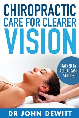 Chiropractic Care for Clearer Vision: Backed by Actual Case Studies by DeWitt, John