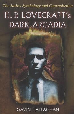H. P. Lovecraft's Dark Arcadia: The Satire, Symbology and Contradiction by Callaghan, Gavin