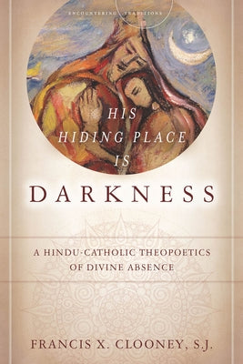 His Hiding Place Is Darkness: A Hindu-Catholic Theopoetics of Divine Absence by Clooney, Francis X.