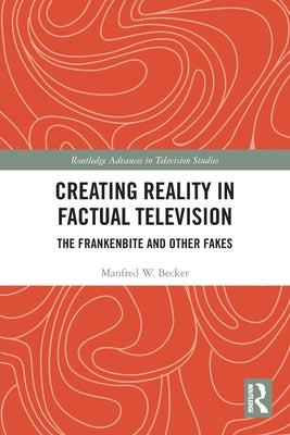 Creating Reality in Factual Television: The Frankenbite and Other Fakes by Becker, Manfred W.