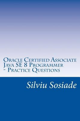 Oracle Certified Associate Java SE 8 Programmer ? Practice Questions by Sosiade, Silviu