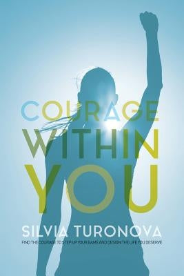 Courage Within You: Find the Courage to Step Up Your Game and Design the Life You Deserve by Turonova, Silvia
