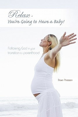 Relax - You're Going to Have a Baby!: Following God in Your Transition to Parenthood by Thiessen, Dawn