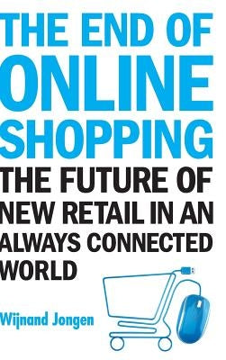 End of Online Shopping, The: The Future of New Retail in an Always Connected World by Jongen, Wijnand