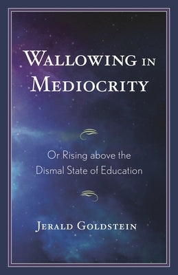 Wallowing in Mediocrity: Or Rising Above the Dismal State of Education by Goldstein, Jerald