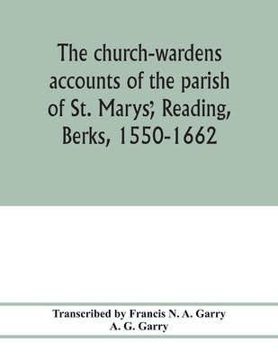 The church-wardens ̕accounts of the parish of St. Marys̕, Reading, Berks, 1550-1662 by N. a. Garry, Francis
