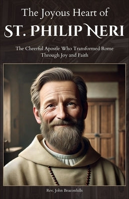 The Joyous Heart of St. Philip Neri: The Cheerful Apostle Who Transformed Rome Through Joy and Faith by Beaconhills, John