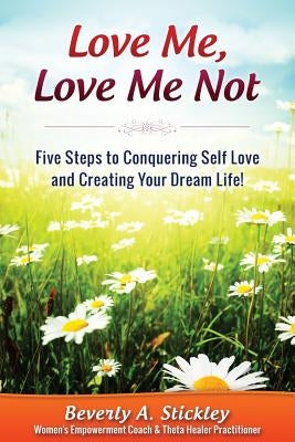 Love Me, Love Me Not: Five Steps to Conquering Self Love and Creating Your Dream Life! by Stickley, Beverly a.