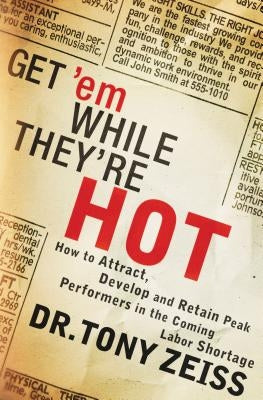 Get 'em While They're Hot: How to Attract, Develop, and Retain Peak Performers in the Coming Labor Shortage by Zeiss, Tony
