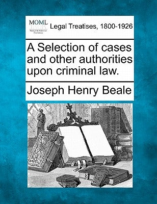 A Selection of cases and other authorities upon criminal law. by Beale, Joseph Henry