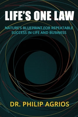 Life's One Law: Nature's Blueprint for Repeatable Success in Life and Business by Agrios, Philip