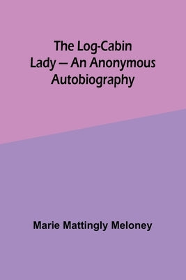 The Log-Cabin Lady - An Anonymous Autobiography by Meloney, Marie