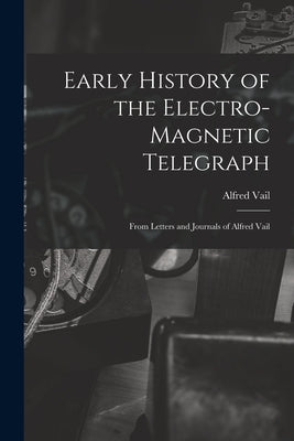 Early History of the Electro-Magnetic Telegraph: From Letters and Journals of Alfred Vail by Vail, Alfred