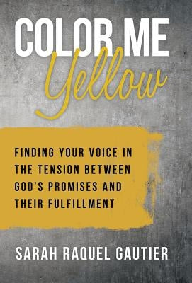 Color Me Yellow: Finding Your Voice in the Tension Between God's Promises and Their Fulfillment by Gautier, Sarah Raquel