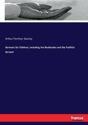 Sermons for Children, Including the Beatitudes and the Faithful Servant by Stanley, Arthur Penrhyn