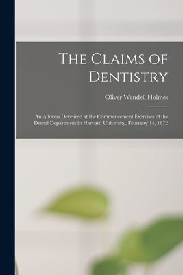 The Claims of Dentistry: an Address Develired at the Commencement Exercises of the Dental Department in Harvard University, February 14, 1872 by Holmes, Oliver Wendell 1809-1894