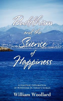 Buddhism and the Science of Happiness - A personal exploration of Buddhism in today's world by Woollard, William