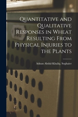 Quantitative and Qualitative Responses in Wheat Resulting From Physical Injuries to the Plants by Soghaier, Adnan Abdul-Khaliq