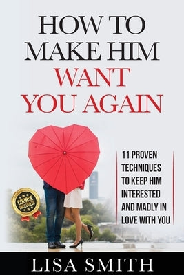 How To Make Him Want You Again: 11 Proven Techniques To Keep Him Interested And Madly In Love With You by Smith, Lisa