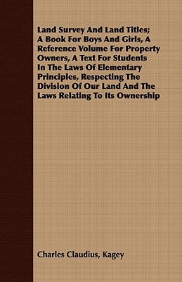 Land Survey And Land Titles; A Book For Boys And Girls, A Reference Volume For Property Owners, A Text For Students In The Laws Of Elementary Principl by Kagey, Charles Claudius