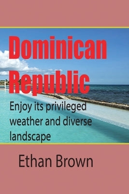 Dominican Republic, Caribbean: Enjoy its privileged weather and diverse landscape by Brown, Ethan