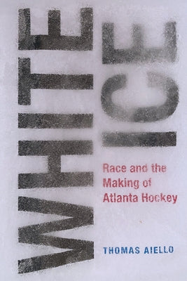White Ice: Race and the Making of Atlanta Hockey by Aiello, Thomas