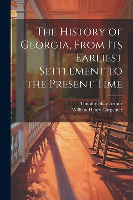 The History of Georgia, From Its Earliest Settlement to the Present Time by Arthur, Timothy Shay