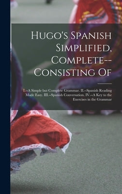 Hugo's Spanish Simplified, Complete--consisting Of: I.--A Simple but Complete Grammar. II.--Spanish Reading Made Easy. III.--Spanish Conversation. IV. by Anonymous