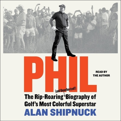 Phil: The Rip-Roaring (and Unauthorized!) Biography of Golf's Most Colorful Superstar by Shipnuck, Alan