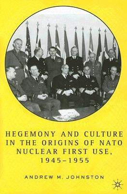 Hegemony and Culture in the Origins of NATO Nuclear First Use, 1945-1955 by Johnston, A.