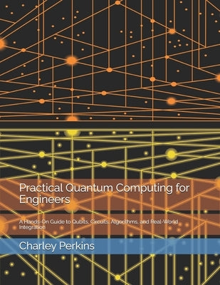 Practical Quantum Computing for Engineers: A Hands-On Guide to Qubits, Circuits, Algorithms, and Real-World Integration by Perkins, Charley
