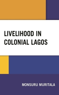 Livelihood in Colonial Lagos by Muritala, Monsuru