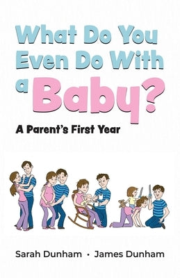 What Do You Even Do With a Baby?: A Parent's First Year by Dunham, Sarah