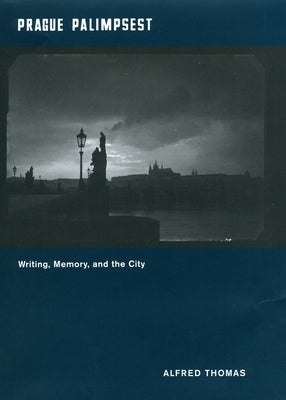 Prague Palimpsest: Writing, Memory, and the City by Thomas, Alfred