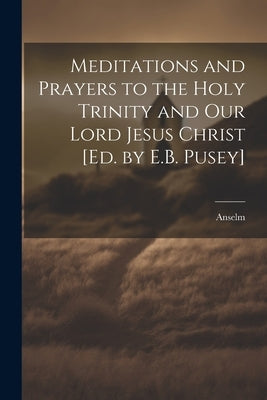 Meditations and Prayers to the Holy Trinity and Our Lord Jesus Christ [Ed. by E.B. Pusey] by Anselm
