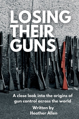 Losing Their Guns: A close look into the origins of gun control across the world by Allen, Heather