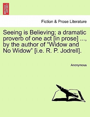 Seeing Is Believing; A Dramatic Proverb of One Act [in Prose] ..., by the Author of Widow and No Widow [i.E. R. P. Jodrell]. by Anonymous