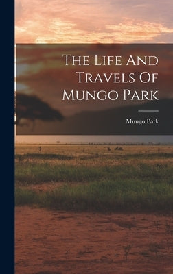 The Life And Travels Of Mungo Park by Park, Mungo