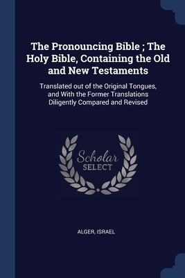 The Pronouncing Bible; The Holy Bible, Containing the Old and New Testaments: Translated out of the Original Tongues, and With the Former Translations by Alger, Israel