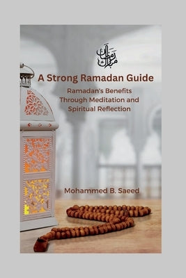 A Strong Ramadan Guide: Ramadan's Benefits Through Meditation and Spiritual Reflection by B. Saeed, Mohammed